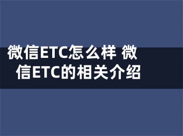 微信ETC怎么样 微信ETC的相关介绍