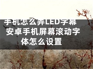 手机怎么弄LED字幕 安卓手机屏幕滚动字体怎么设置 