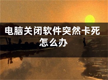 电脑关闭软件突然卡死怎么办