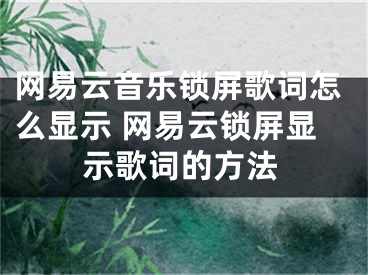 网易云音乐锁屏歌词怎么显示 网易云锁屏显示歌词的方法