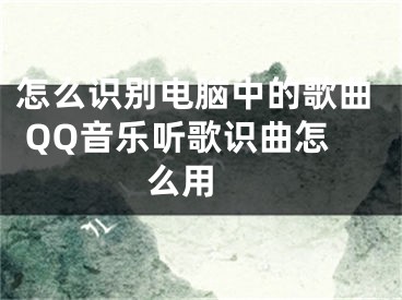 怎么识别电脑中的歌曲 QQ音乐听歌识曲怎么用 