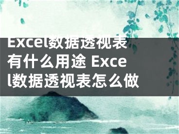 Excel数据透视表有什么用途 Excel数据透视表怎么做 