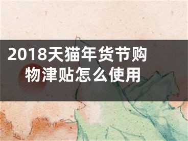 2018天猫年货节购物津贴怎么使用 