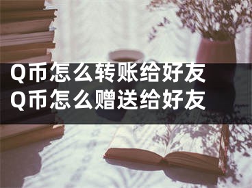 Q币怎么转账给好友 Q币怎么赠送给好友 