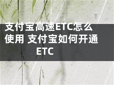 支付宝高速ETC怎么使用 支付宝如何开通ETC 
