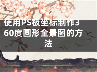 使用PS极坐标制作360度圆形全景图的方法