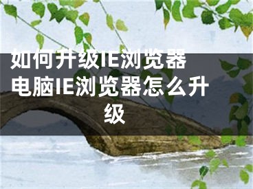 如何升级IE浏览器 电脑IE浏览器怎么升级 