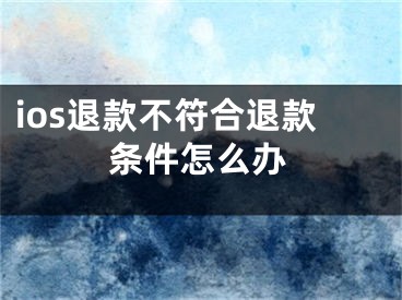 ios退款不符合退款条件怎么办