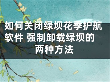 如何关闭绿坝花季护航软件 强制卸载绿坝的两种方法