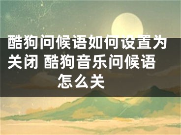 酷狗问候语如何设置为关闭 酷狗音乐问候语怎么关 