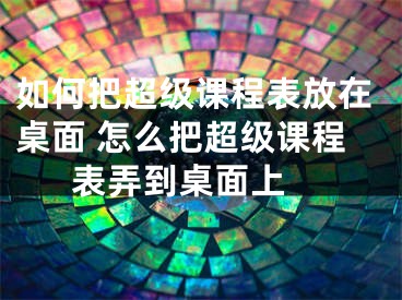 如何把超级课程表放在桌面 怎么把超级课程表弄到桌面上 