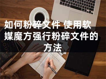 如何粉碎文件 使用软媒魔方强行粉碎文件的方法