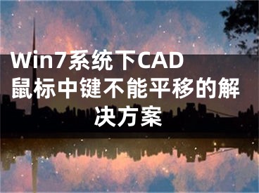 Win7系统下CAD鼠标中键不能平移的解决方案