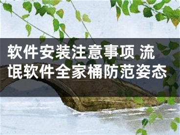 软件安装注意事项 流氓软件全家桶防范姿态