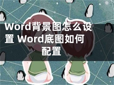 Word背景图怎么设置 Word底图如何配置 