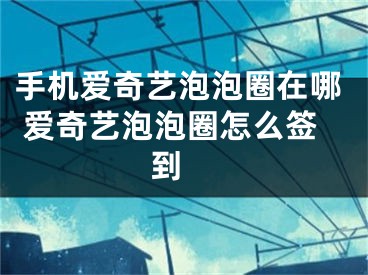 手机爱奇艺泡泡圈在哪 爱奇艺泡泡圈怎么签到 