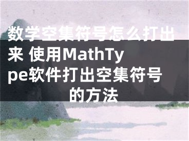 数学空集符号怎么打出来 使用MathType软件打出空集符号的方法