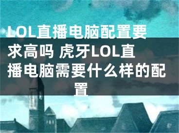 LOL直播电脑配置要求高吗 虎牙LOL直播电脑需要什么样的配置 