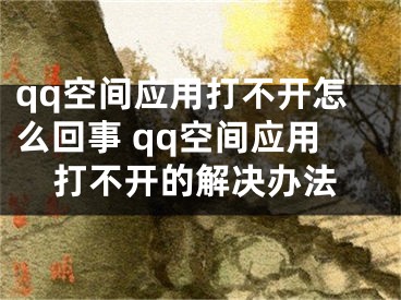 qq空间应用打不开怎么回事 qq空间应用打不开的解决办法