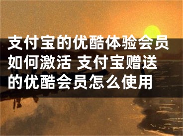 支付宝的优酷体验会员如何激活 支付宝赠送的优酷会员怎么使用 