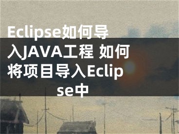 Eclipse如何导入JAVA工程 如何将项目导入Eclipse中 