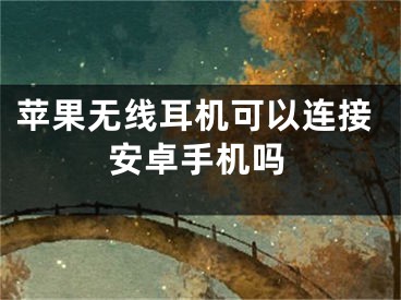 苹果无线耳机可以连接安卓手机吗