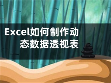 Excel如何制作动态数据透视表 