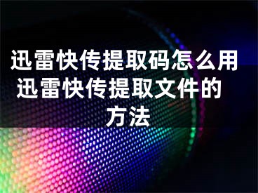 迅雷快传提取码怎么用 迅雷快传提取文件的方法