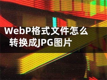 WebP格式文件怎么转换成JPG图片 