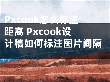 Pxcook怎么标注距离 Pxcook设计稿如何标注图片间隔 