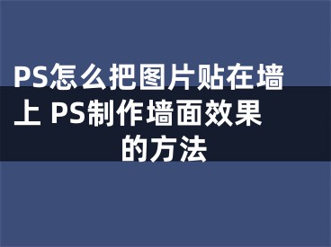 PS怎么把图片贴在墙上 PS制作墙面效果的方法