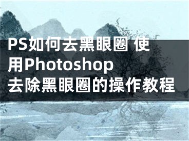 PS如何去黑眼圈 使用Photoshop去除黑眼圈的操作教程