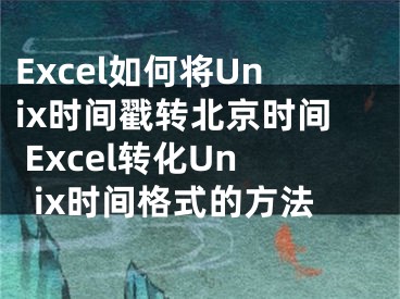 Excel如何将Unix时间戳转北京时间 Excel转化Unix时间格式的方法