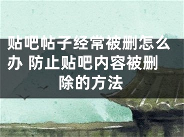 贴吧帖子经常被删怎么办 防止贴吧内容被删除的方法