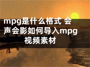 mpg是什么格式 会声会影如何导入mpg视频素材 
