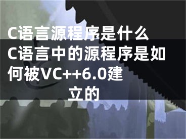 C语言源程序是什么 C语言中的源程序是如何被VC++6.0建立的 