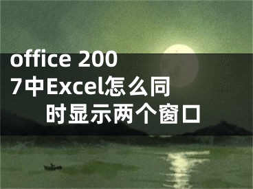 office 2007中Excel怎么同时显示两个窗口
