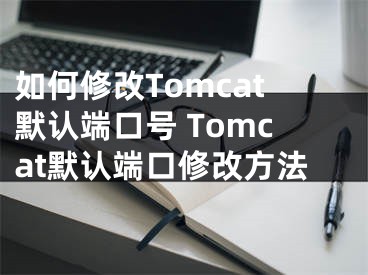 如何修改Tomcat默认端口号 Tomcat默认端口修改方法