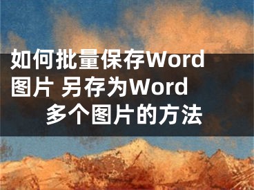 如何批量保存Word图片 另存为Word多个图片的方法