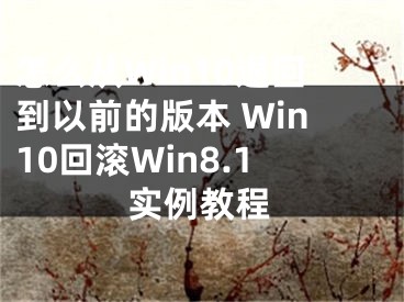 怎么从Win10退回到以前的版本 Win10回滚Win8.1实例教程
