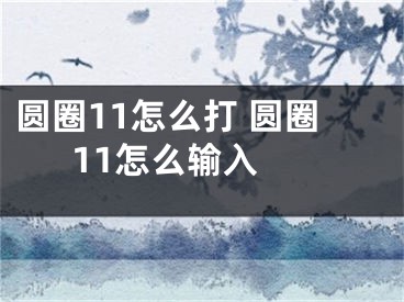 圆圈11怎么打 圆圈11怎么输入 