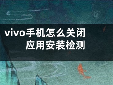 vivo手机怎么关闭应用安装检测