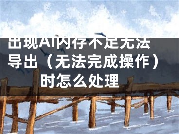 出现AI内存不足无法导出（无法完成操作）时怎么处理 