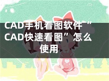 CAD手机看图软件“CAD快速看图”怎么使用 