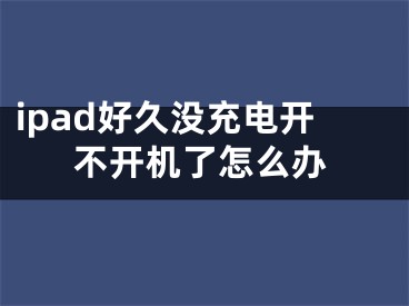 ipad好久没充电开不开机了怎么办