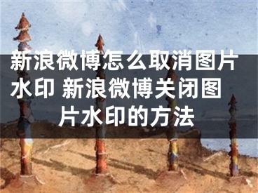 新浪微博怎么取消图片水印 新浪微博关闭图片水印的方法