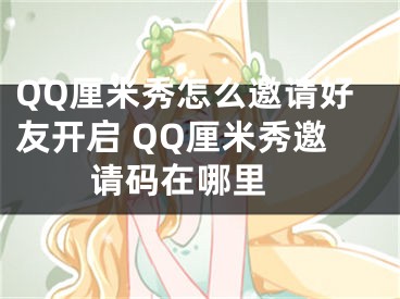 QQ厘米秀怎么邀请好友开启 QQ厘米秀邀请码在哪里 