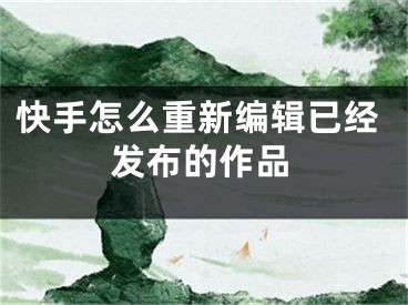 快手怎么重新编辑已经发布的作品