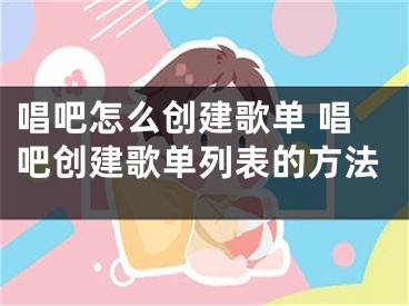 唱吧怎么创建歌单 唱吧创建歌单列表的方法