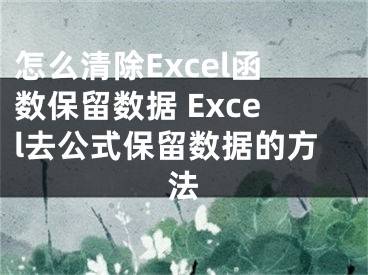 怎么清除Excel函数保留数据 Excel去公式保留数据的方法